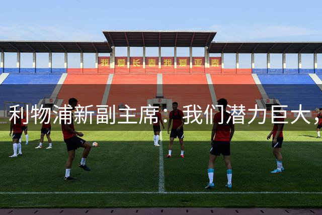 利物浦新副主席：我们潜力巨大，希望能为球队带来更多成功